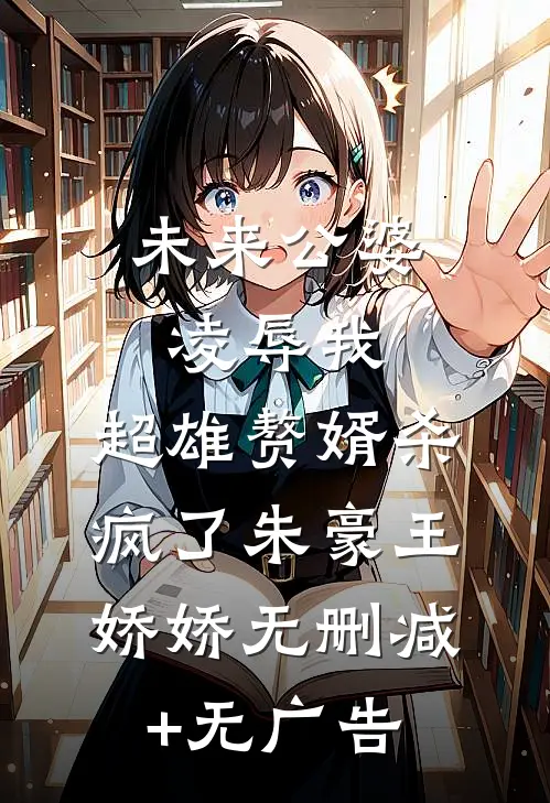 未来公婆凌辱我，超雄赘婿杀疯了朱豪王娇娇无删减+无广告
