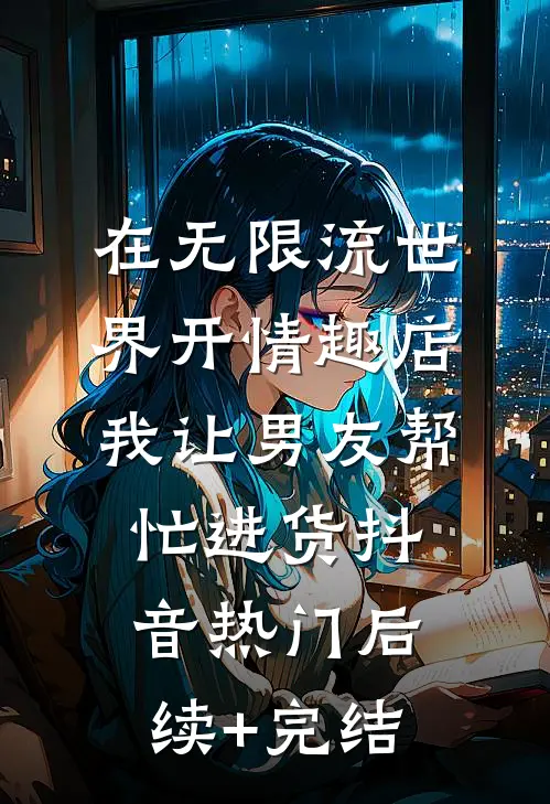 在无限流世界开情趣店，我让男友帮忙进货抖音热门后续+完结