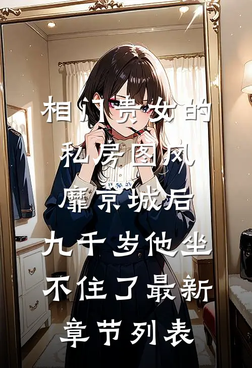相门贵女的私房图风靡京城后，九千岁他坐不住了最新章节列表