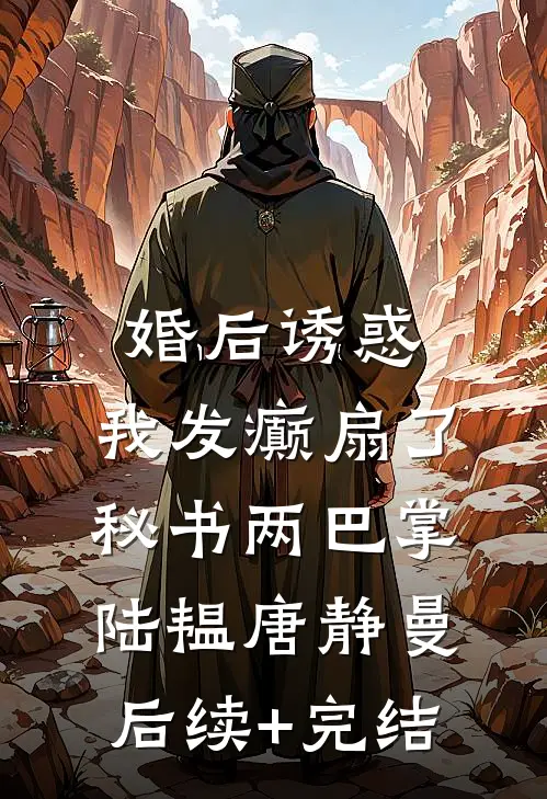 婚后诱惑，我发癫扇了秘书两巴掌陆韫唐静曼后续+完结
