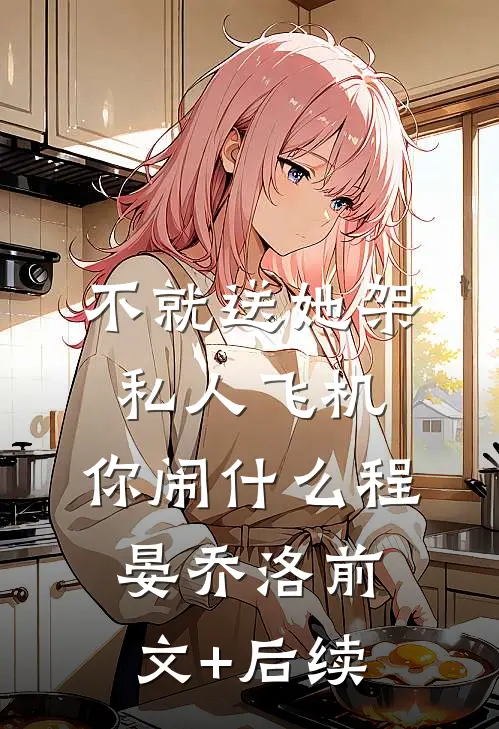 不就送她架私人飞机，你闹什么程晏乔洛前文+后续