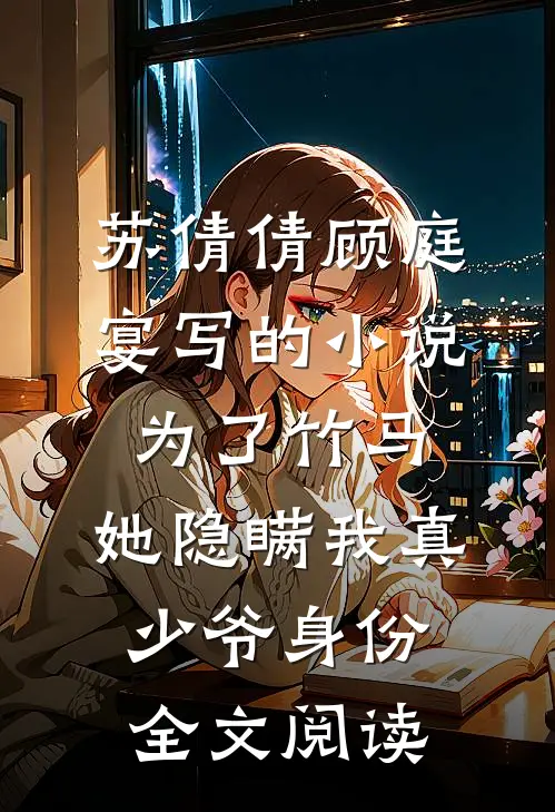 苏倩倩顾庭宴写的小说为了竹马，她隐瞒我真少爷身份全文阅读