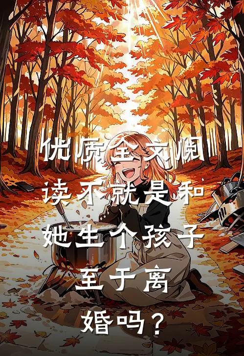 优质全文阅读不就是和她生个孩子，至于离婚吗？