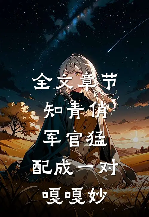 全文章节知青俏，军官猛，配成一对嘎嘎妙