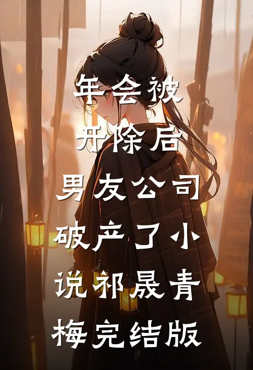 年会被开除后，男友公司破产了小说祁晟青梅完结版