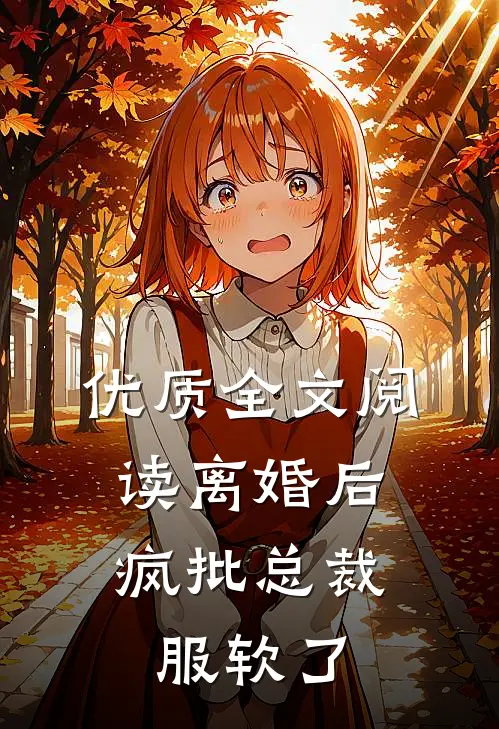 优质全文阅读离婚后，疯批总裁服软了