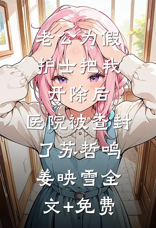 老公为假护士把我开除后，医院被查封了苏哲鸣姜映雪全文+免费