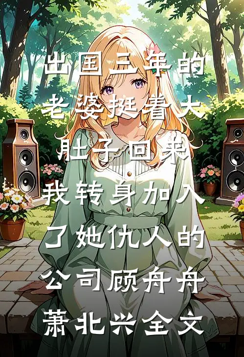 出国三年的老婆挺着大肚子回来，我转身加入了她仇人的公司顾舟舟萧北兴全文