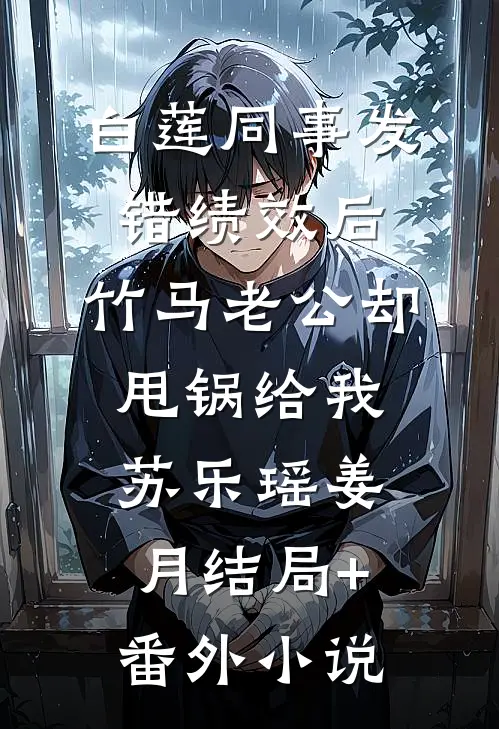 白莲同事发错绩效后，竹马老公却甩锅给我苏乐瑶姜月结局+番外小说