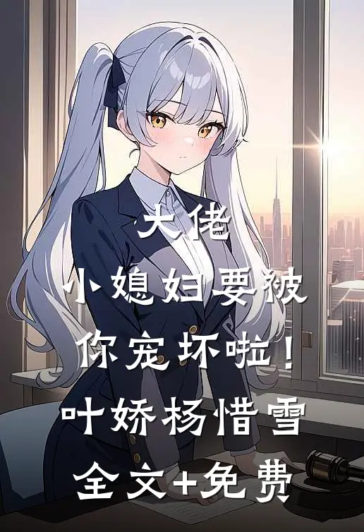 大佬，小媳妇要被你宠坏啦！叶娇杨惜雪全文+免费