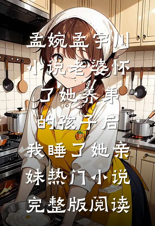 孟婉孟宇川小说老婆怀了她养弟的孩子后，我睡了她亲妹热门小说完整版阅读