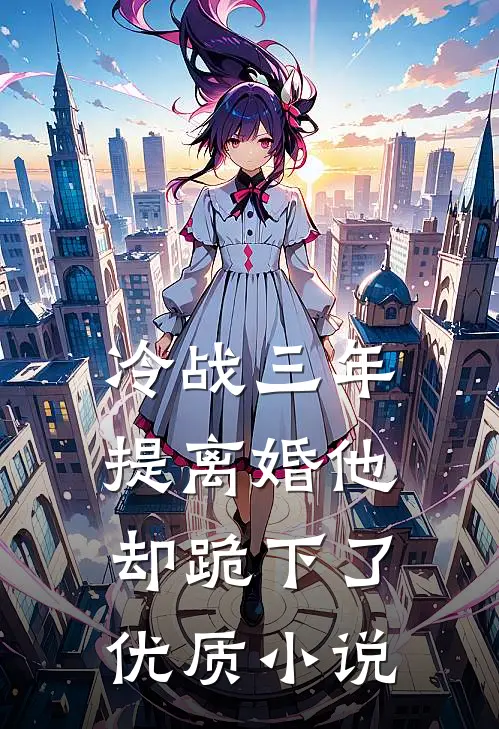 冷战三年，提离婚他却跪下了优质小说
