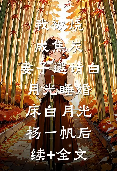 我被烧成焦炭，妻子邀请白月光睡婚床白月光杨一帆后续+全文