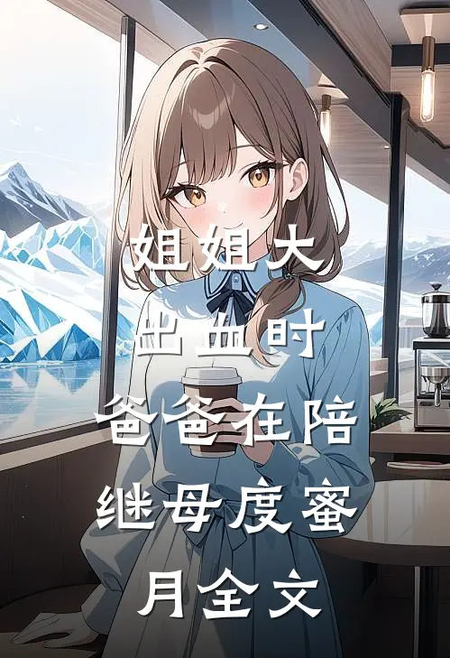 姐姐大出血时，爸爸在陪继母度蜜月全文