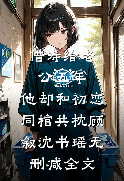 借寿给老公五年，他却和初恋同棺共枕顾叙沈书瑶无删减全文