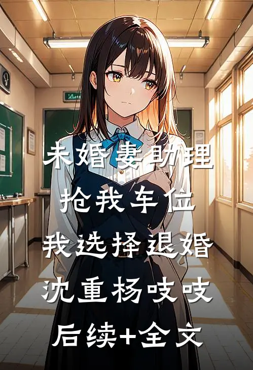 未婚妻助理抢我车位，我选择退婚沈重杨吱吱后续+全文