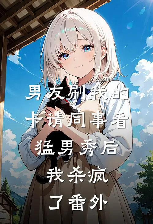 男友刷我的卡请同事看猛男秀后，我杀疯了番外