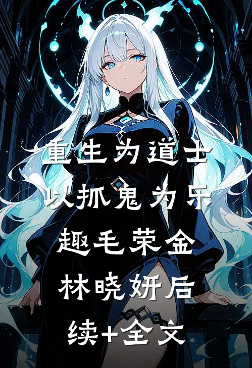 重生为道士，以抓鬼为乐趣毛荣金林晓妍后续+全文