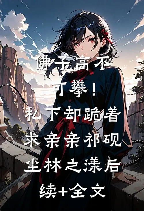 佛子高不可攀！私下却跪着求亲亲祁砚尘林之漾后续+全文