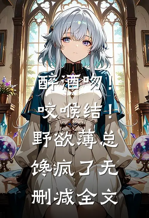 醉酒吻！咬喉结！野欲薄总馋疯了无删减全文