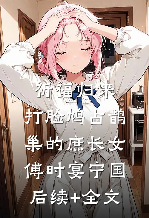 祈福归来，打脸鸠占鹊巢的庶长女傅时宴宁国后续+全文