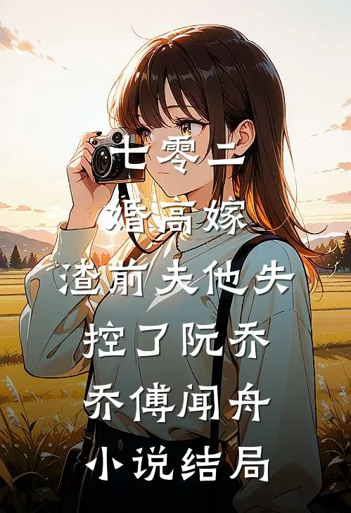 七零二婚高嫁，渣前夫他失控了阮乔乔傅闻舟小说结局