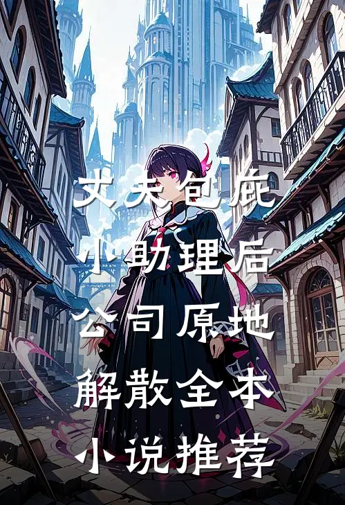 丈夫包庇小助理后，公司原地解散全本小说推荐