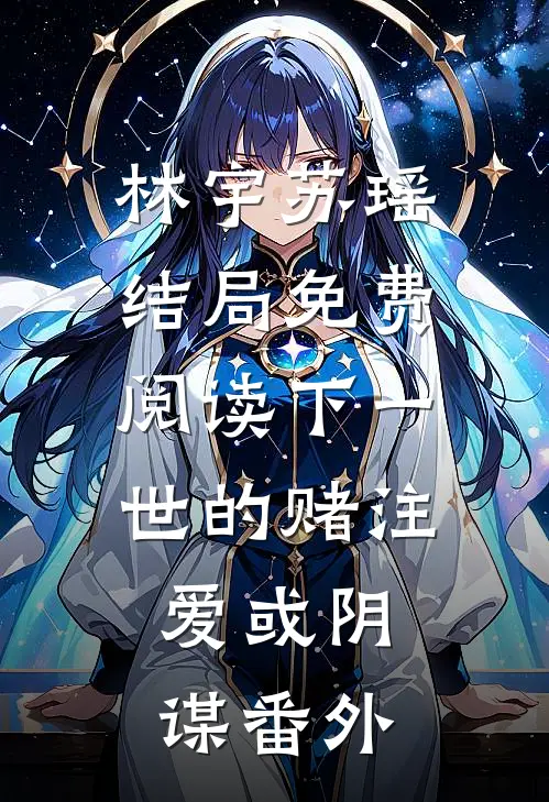 林宇苏瑶结局免费阅读下一世的赌注：爱或阴谋番外