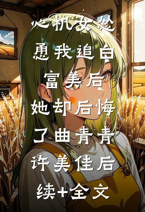 心机女怂恿我追白富美后，她却后悔了曲青青许美佳后续+全文