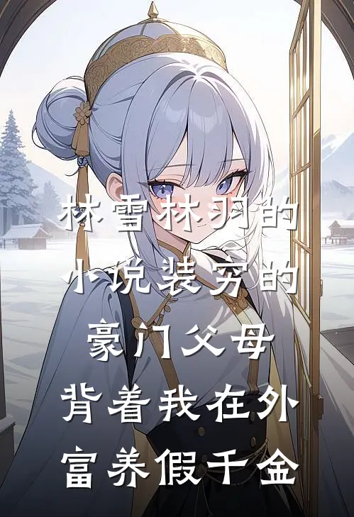 林雪林羽的小说装穷的豪门父母，背着我在外富养假千金