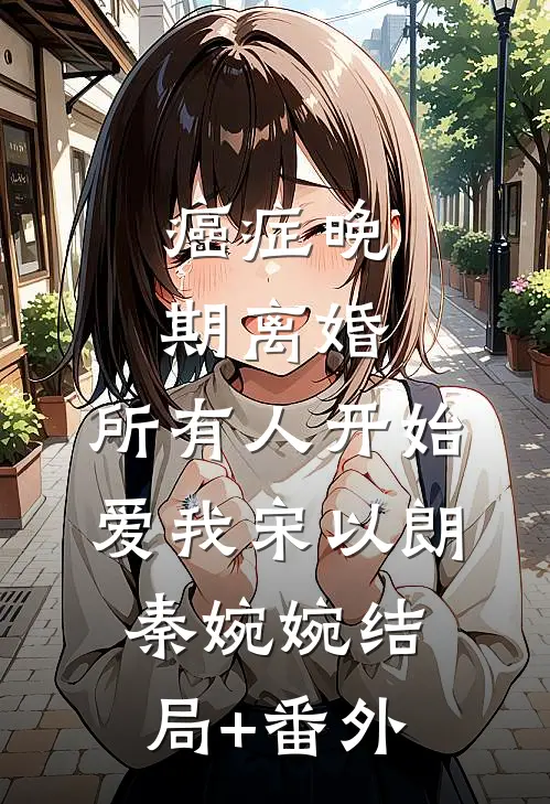 癌症晚期离婚，所有人开始爱我宋以朗秦婉婉结局+番外