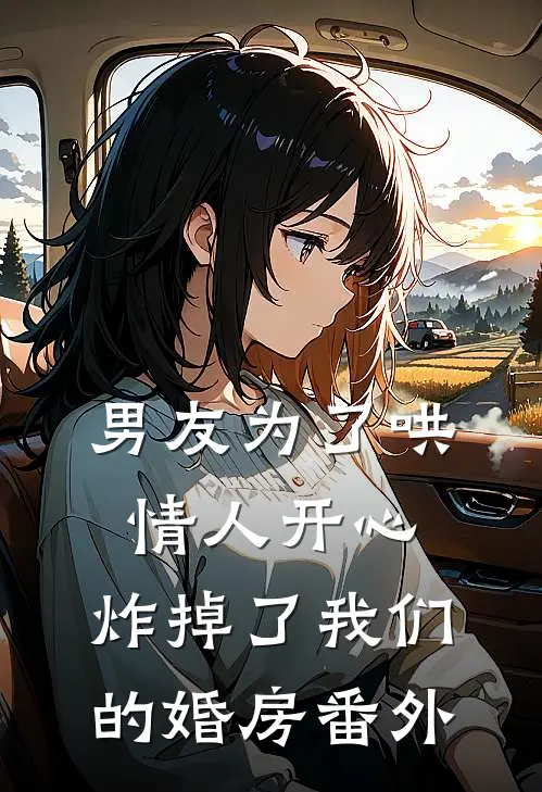 男友为了哄情人开心，炸掉了我们的婚房番外