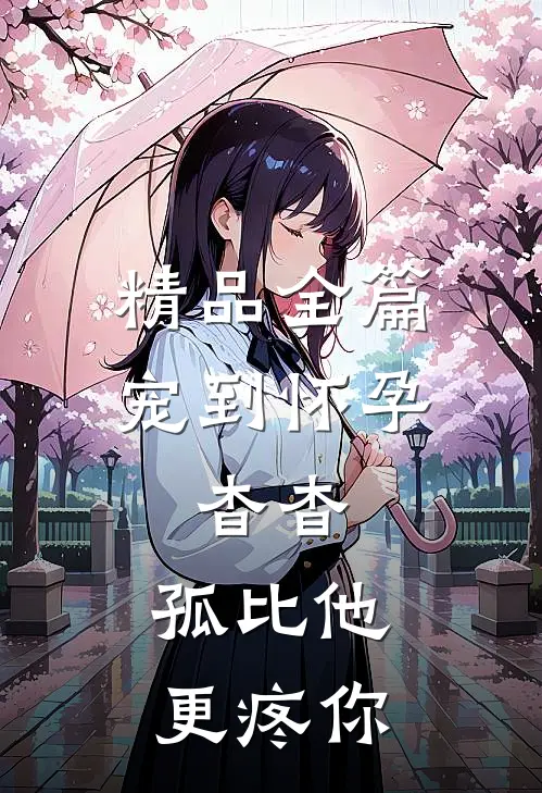 精品全篇宠到怀孕，杳杳，孤比他更疼你