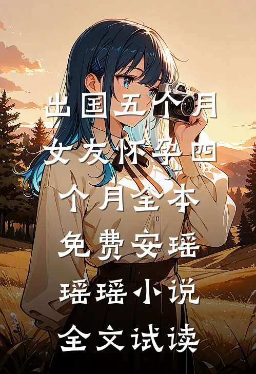 出国五个月，女友怀孕四个月全本免费安瑶瑶瑶小说全文试读