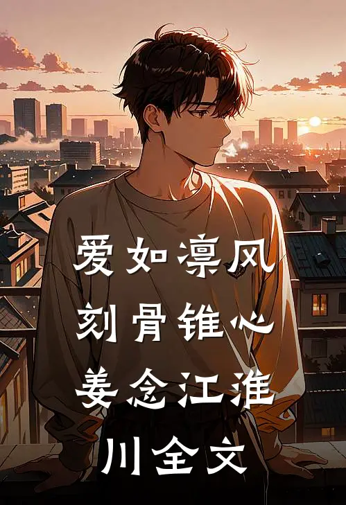 爱如凛风，刻骨锥心姜念江淮川全文