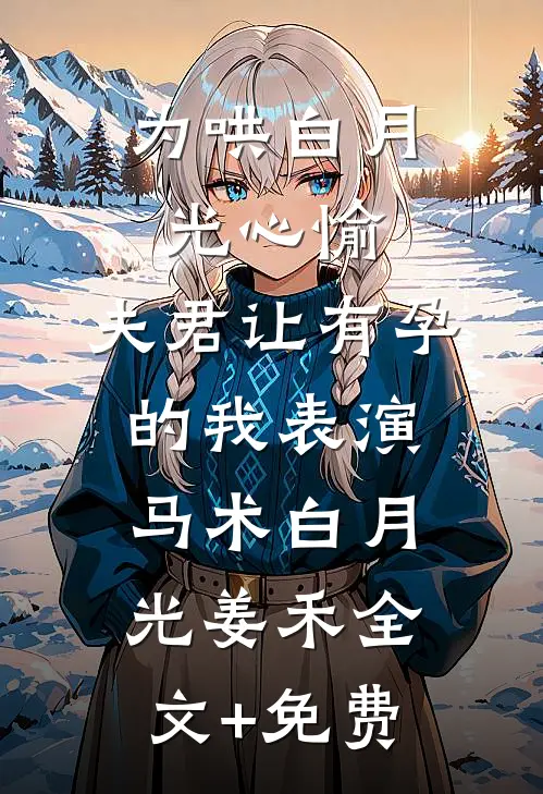 为哄白月光心愉，夫君让有孕的我表演马术白月光姜禾全文+免费