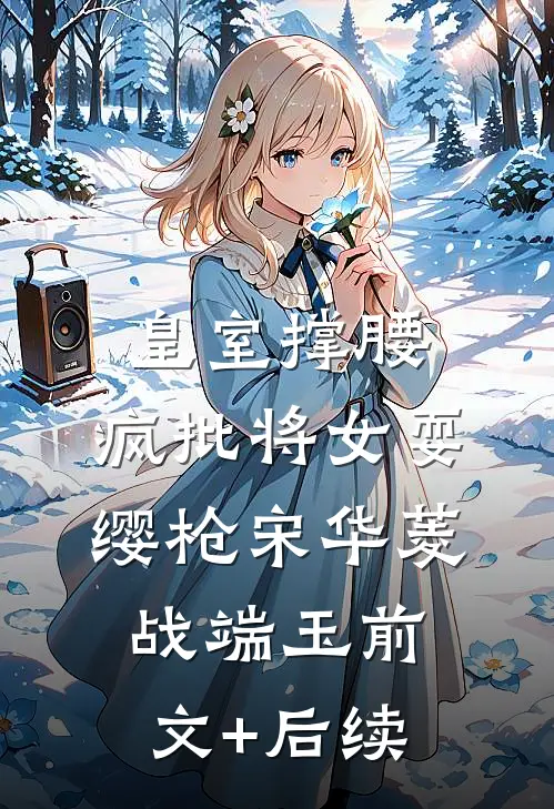 皇室撑腰，疯批将女耍缨枪宋华菱战端玉前文+后续