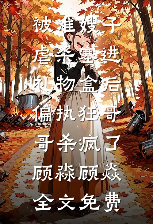 被准嫂子虐杀塞进礼物盒后，偏执狂哥哥杀疯了顾淼顾焱全文免费