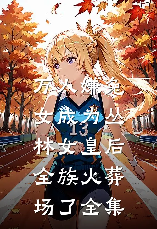 万人嫌兔女成为丛林女皇后，全族火葬场了全集