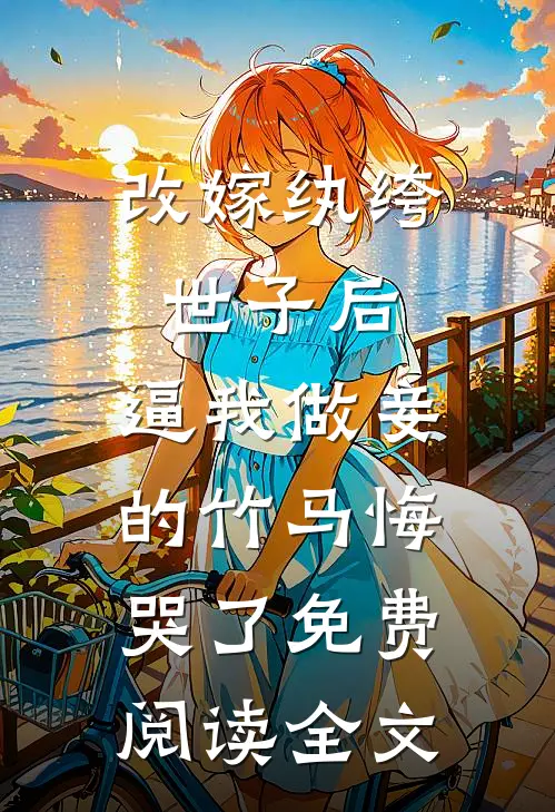 改嫁纨绔世子后，逼我做妾的竹马悔哭了免费阅读全文