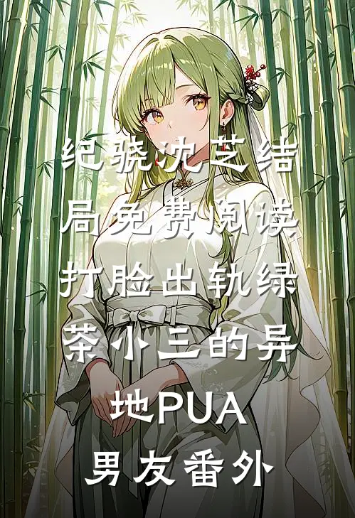 纪骁沈芝结局免费阅读打脸出轨绿茶小三的异地PUA男友番外