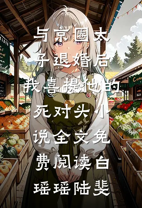 与京圈太子退婚后，我喜提他的死对头小说全文免费阅读白瑶瑶陆斐