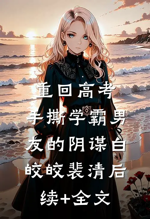 重回高考，手撕学霸男友的阴谋白皎皎裴清后续+全文
