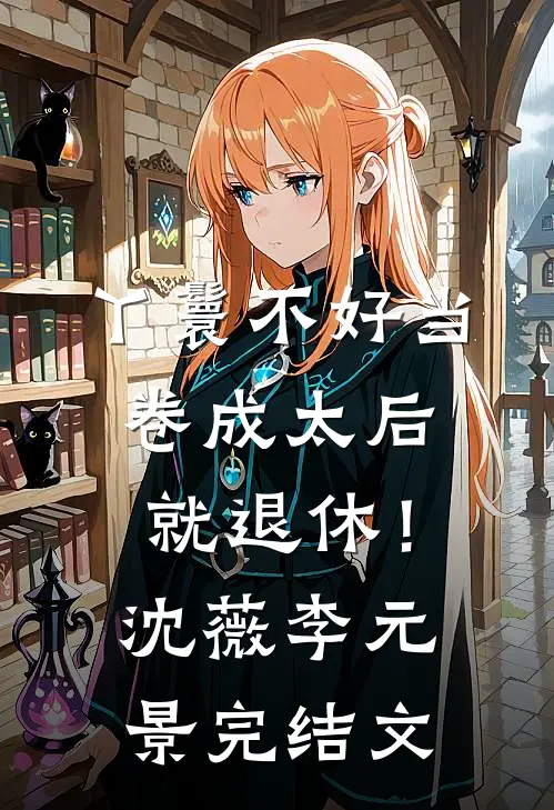 丫鬟不好当，卷成太后就退休！沈薇李元景完结文