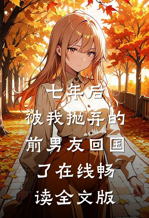 七年后,被我抛弃的前男友回国了在线畅读全文版