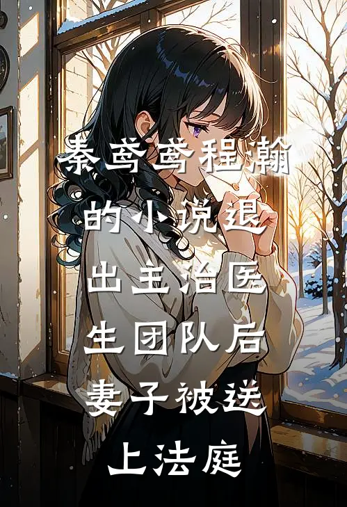 秦鸢鸢程瀚的小说退出主治医生团队后，妻子被送上法庭