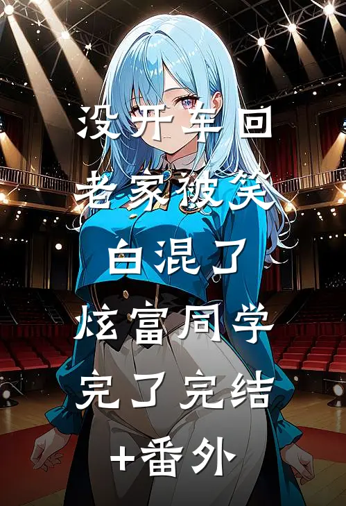 没开车回老家被笑白混了，炫富同学完了完结+番外