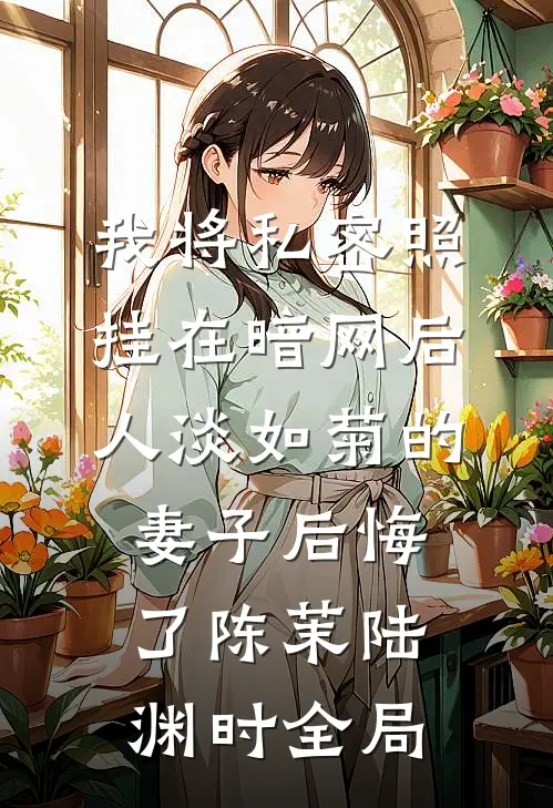 我将私密照挂在暗网后，人淡如菊的妻子后悔了陈茉陆渊时全局