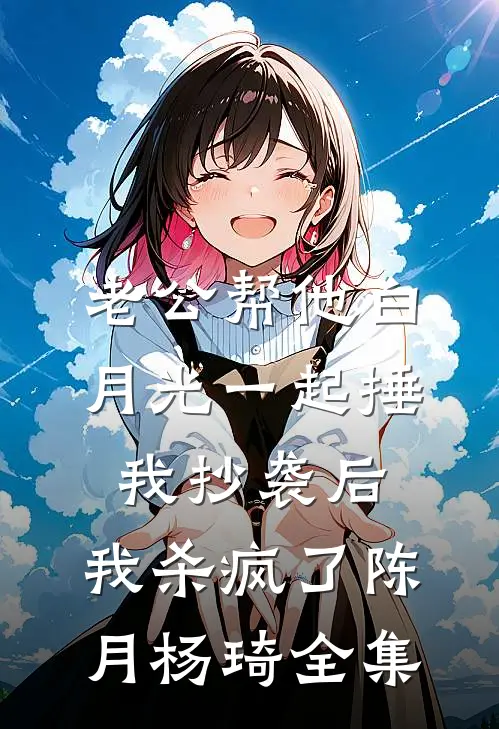 老公帮他白月光一起捶我抄袭后，我杀疯了陈月杨琦 全集
