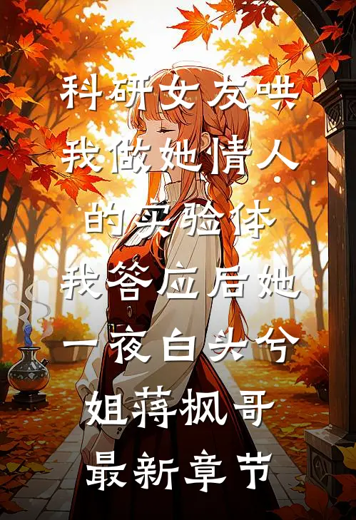 科研女友哄我做她情人的实验体，我答应后她一夜白头兮姐蒋枫哥最新章节
